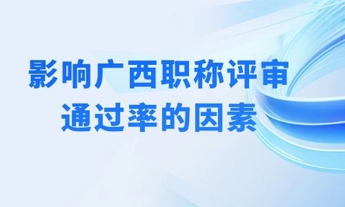 影响广西职称评审通过率的因素有哪些？