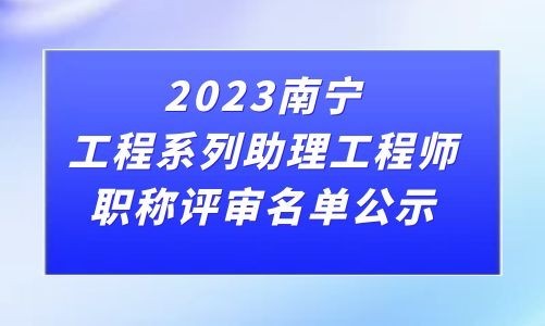 2023年南宁市工程系列助理工程师职称结果公示（143人）