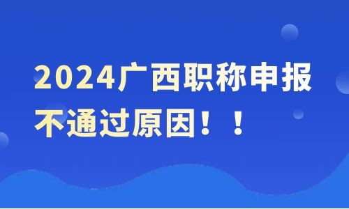 廣西職稱申報不通過原因,2024廣西職稱申報,