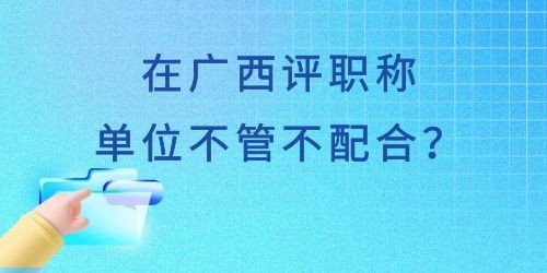 在广西评职称单位不管不配合怎么办？