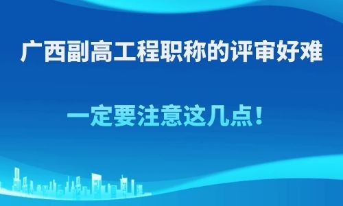 廣西副高工程職稱的評審好難，一定要注意這幾點！