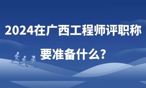 2024在廣西工程師評職稱，要準(zhǔn)備什么?