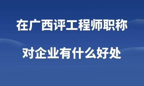 在廣西評工程師職稱，對企業(yè)有什么好處