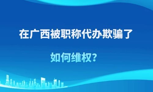 广西职称代办,被职称代办欺骗如何维权,