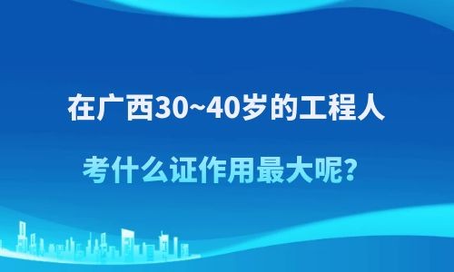 在廣西30~40歲的工程人考什么證作用最大呢？