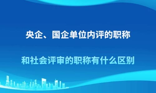 央企、国企单位内评职称,社会评审职称,职称区别